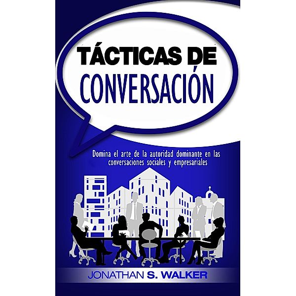 Tácticas de conversación: Domina el arte de la autoridad dominante en las conversaciones sociales y empresariales, Jonathan S. Walker