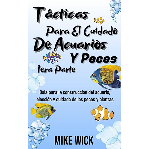 Tácticas Para El Cuidado De Acuarios Y Peces 1era Parte: Guía para la construcción del acuario, elección y cuidado de los peces y plantas / Cuidado De Acuarios, Mike Wick