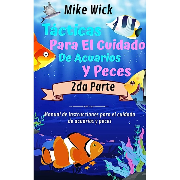 Tácticas Para El Cuidado De Acuarios Y Peces  2da Parte: Manual de instrucciones para el cuidado de acuarios y peces / Cuidado De Acuarios, Mike Wick