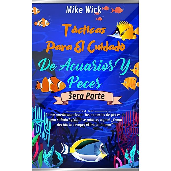 Tácticas Para El Cuidado De Acuarios Y Peces  3era Parte: ¿Cómo puedo mantener los acuarios de peces de agua salada? ¿Cómo se mide el agua? ¿Cómo decido la temperatura del agua? / Cuidado De Acuarios, Mike Wick