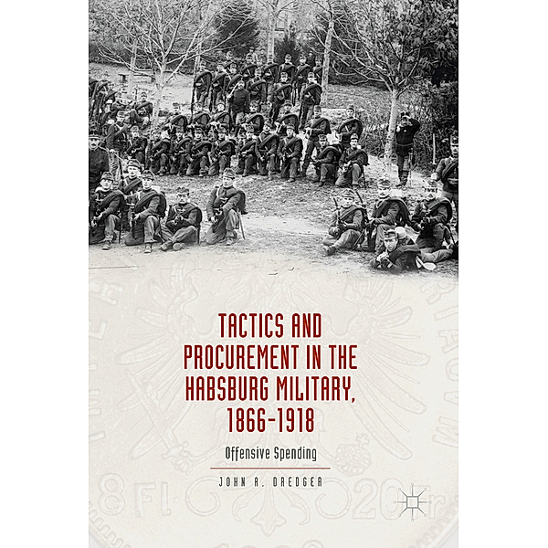Tactics and Procurement in the Habsburg Military, 1866-1918, John A. Dredger