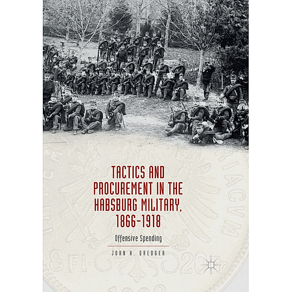 Tactics and Procurement in the Habsburg Military, 1866-1918, John A. Dredger