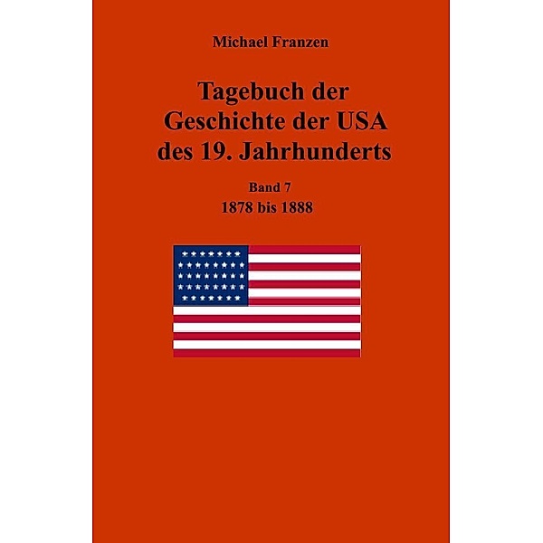 Tagebuch der Geschichte der USA des 19. Jahrhunderts, Band 7  1878-1888, Michael Franzen