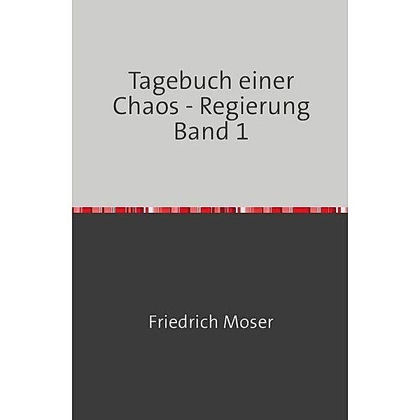 Tagebuch einer Chaos - Regierung Band 1, Friedrich Moser