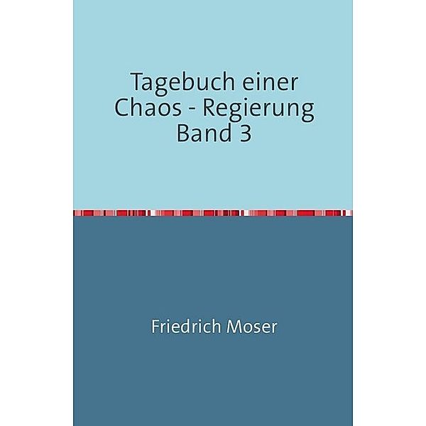 Tagebuch einer Chaos - Regierung Band 3, Friedrich Moser