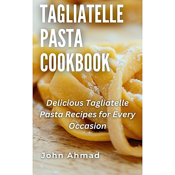 Tagliatelle Pasta Cookbook, John Ahmad