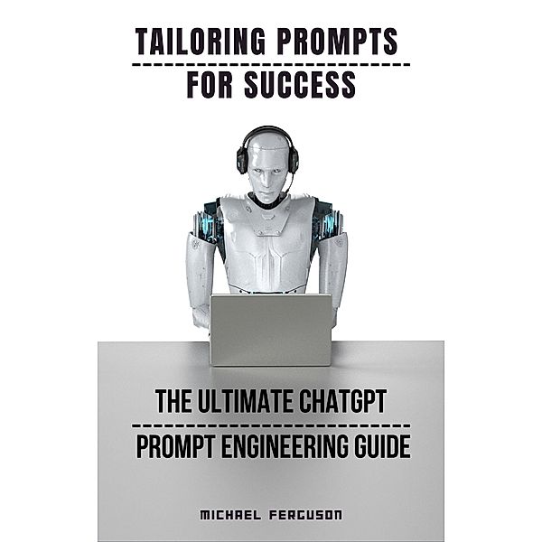 Tailoring Prompts For Success - The Ultimate ChatGPT Prompt Engineering Guide, Michael Ferguson