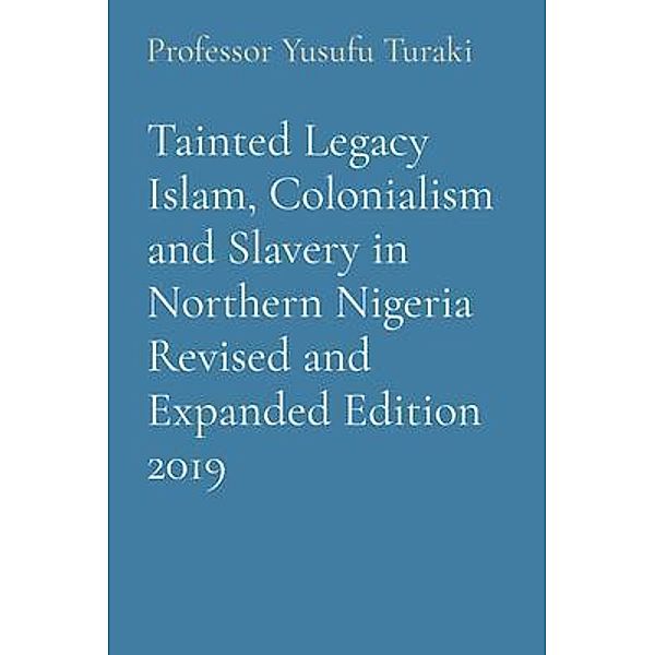 Tainted Legacy Islam, Colonialism and Slavery in Northern Nigeria Revised and Expanded Edition 2019, Yusufu Turaki