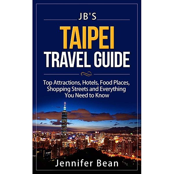 Taipei Travel Guide: Top Attractions, Hotels, Food Places, Shopping Streets, and Everything You Need to Know (JB's Travel Guides) / JB's Travel Guides, Jennifer Bean