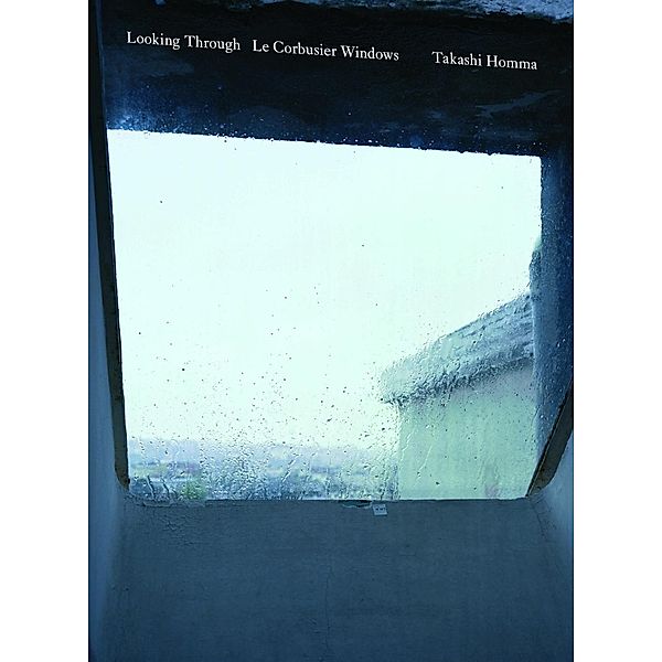 Takashi Homma. Looking Through / Le Corbusier Windows, Tim Benton