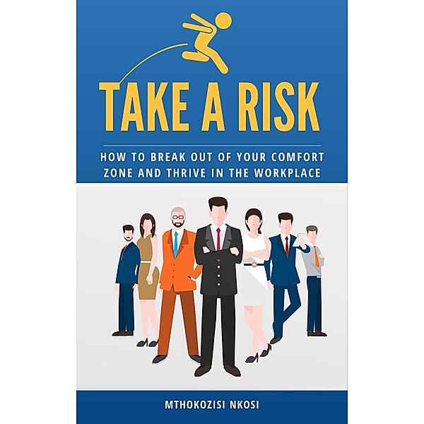 Take a Risk - How to Break Out of Your Comfort Zone and Thrive in the Workplace, Mthokozisi Nkosi