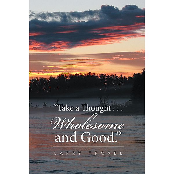 Take a Thought . . . Wholesome and Good., Larry Troxel