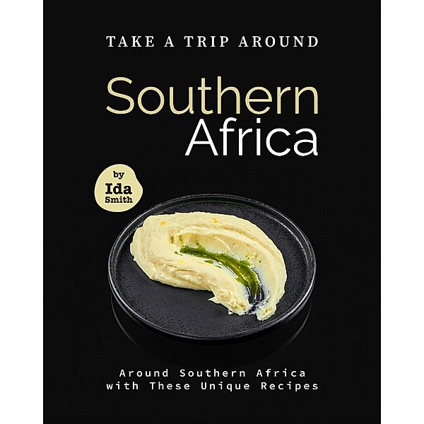 Take A Trip Around Southern Recipes: Around Southern Africa with 30 Unique Recipes, Ida Smith