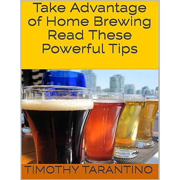 Take Advantage of Home Brewing - Read These Powerful Tips, Timothy Tarantino