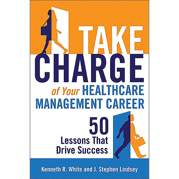 Take Charge of Your Healthcare Management Career: 50 Lessons That Drive Success, Kenneth R. White