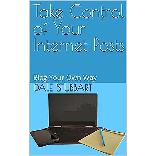 Take Control of Your Internet Posts - Blog Your Own Way, Dale Stubbart