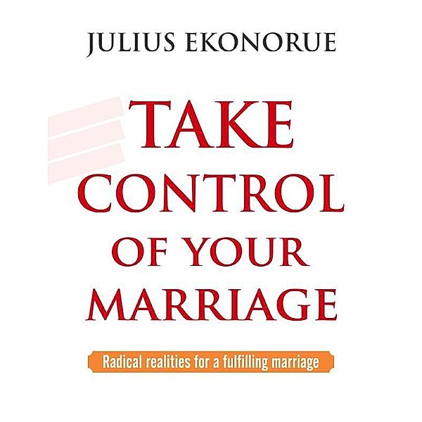 Take Control Of Your Marriage: Radical Realities for a Fulfilling Marriage, Julius Ekonorue