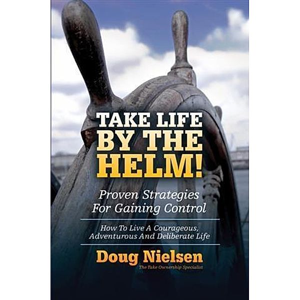 Take Life By The Helm! Proven Strategies For Gaining Control, Doug Nielsen