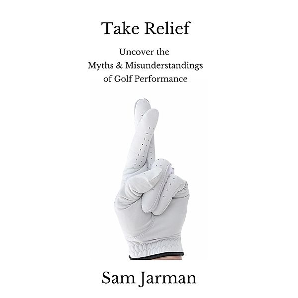 Take Relief: Uncover the Myths & Misunderstandings of Golf Performance, Sam Jarman
