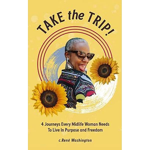 Take The Trip! 4 Journeys Every Midlife Woman Needs To Live In Purpose and Freedom / Tiny Book Course, C. René Washington