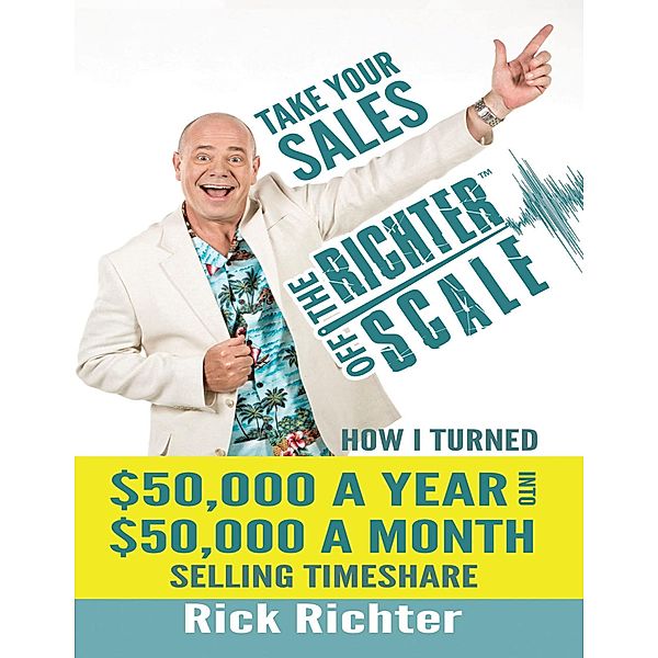 Take Your Sales Off the Richter Scale: How I Turned $50,000 A Year Into $50,000 A Month Selling Timeshare, Rick Richter