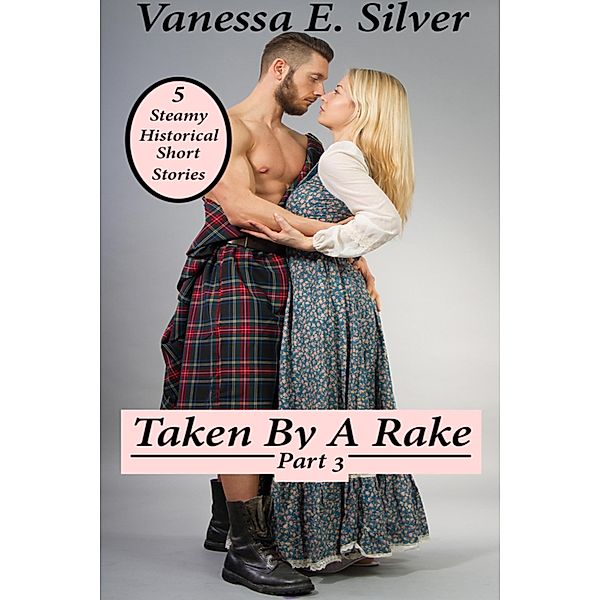 Taken By A Rake Part 3 - 5 Steamy Historical Short Stories, Vanessa E Silver