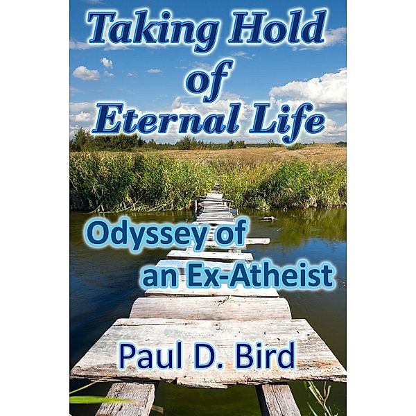 Taking Hold of Eternal Life: Odyssey of an Ex-Atheist, Paul D. Bird