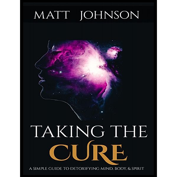Taking the Cure a Simple Guide to Detoxifying Your Mind Body and Spirit, Matt Johnson