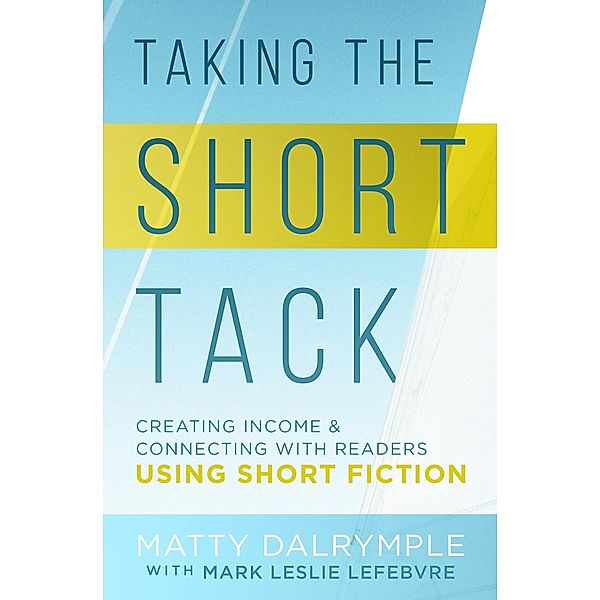 Taking the Short Tack: Creating Income and Connecting with Readers Using Short Fiction, Matty Dalrymple, Mark Leslie Lefebvre