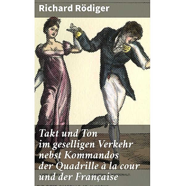 Takt und Ton im geselligen Verkehr nebst Kommandos der Quadrille à la cour und der Française, Richard Rödiger