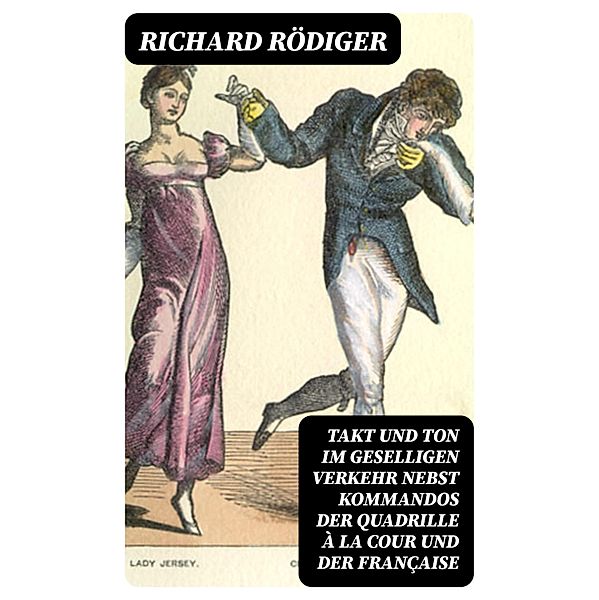 Takt und Ton im geselligen Verkehr nebst Kommandos der Quadrille à la cour und der Française, Richard Rödiger