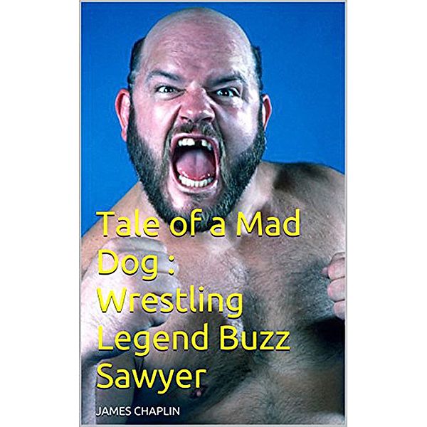 Tale of a Mad Dog : Wrestling Legend Buzz Sawyer, James Chaplin