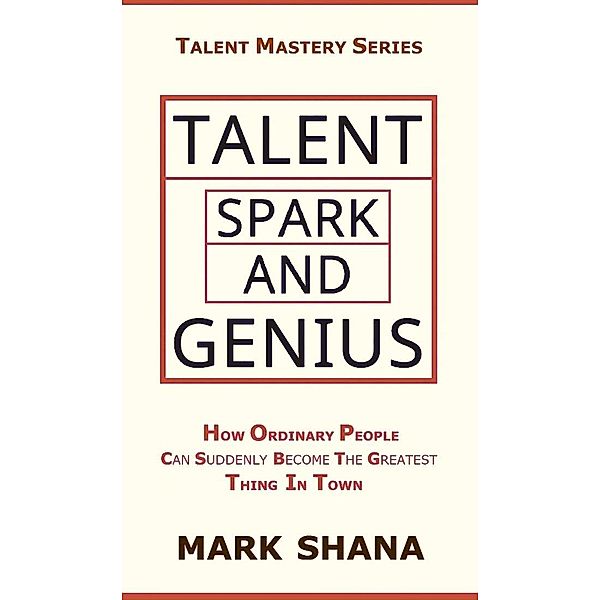 Talent Spark and Genius (How Ordinary People Can Suddenly Become The Greatest Thing In Town) / Talent Mastery Series, Mark Shana