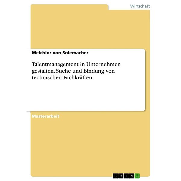 Talentmanagement in Unternehmen gestalten. Suche und Bindung von technischen Fachkräften, Melchior von Solemacher