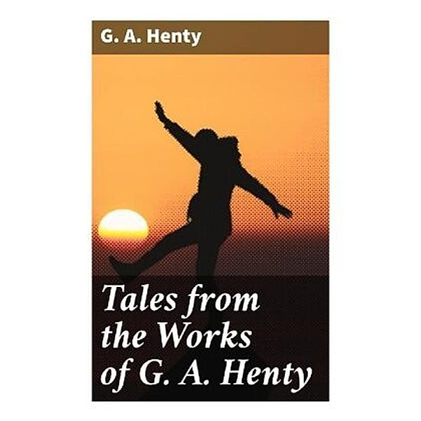 Tales from the Works of G. A. Henty, G. A. Henty