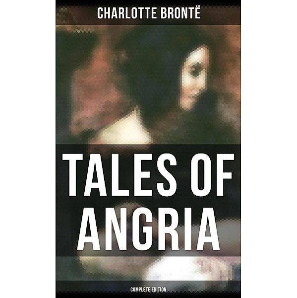 Tales of Angria - Complete Edition, Charlotte Brontë