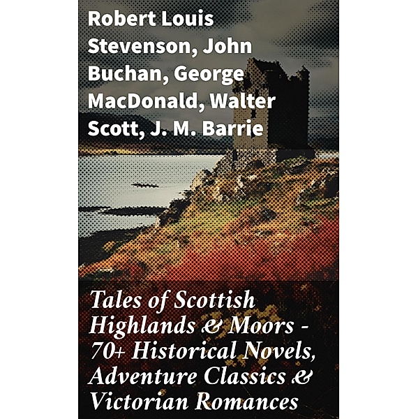 Tales of Scottish Highlands & Moors - 70+ Historical Novels, Adventure Classics & Victorian Romances, Robert Louis Stevenson, John Buchan, George Macdonald, Walter Scott, J. M. Barrie