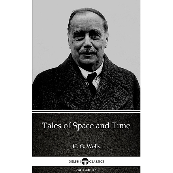 Tales of Space and Time by H. G. Wells (Illustrated) / Delphi Parts Edition (H. G. Wells) Bd.56, H. G. Wells