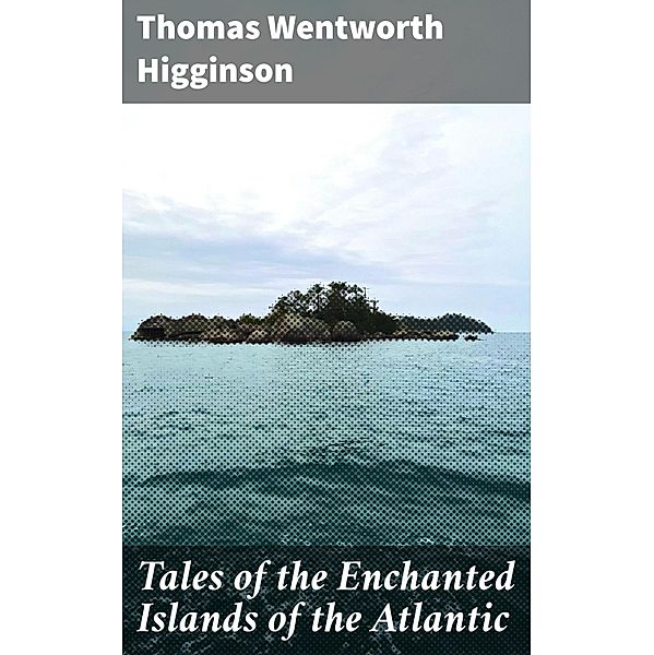 Tales of the Enchanted Islands of the Atlantic, Thomas Wentworth Higginson