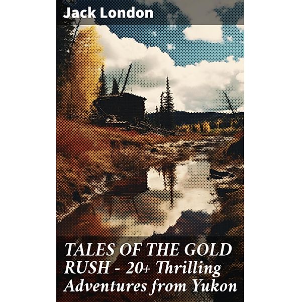 TALES OF THE GOLD RUSH - 20+ Thrilling Adventures from Yukon, Jack London