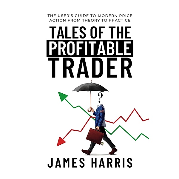 Tales of the Profitable Trader: The User's Guide To Modern Price Action From Theory To Practice, James Harris