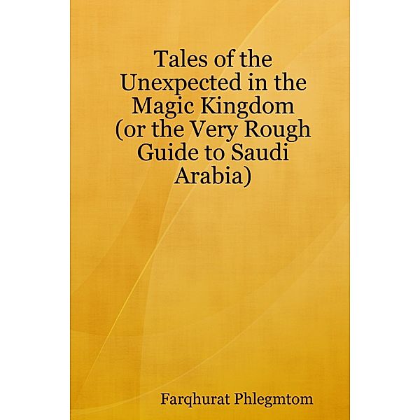 Tales of the Unexpected In the Magic Kingdom: Or the Very Rough Guide to Saudi Arabia, Farqhurat Phlegmtom