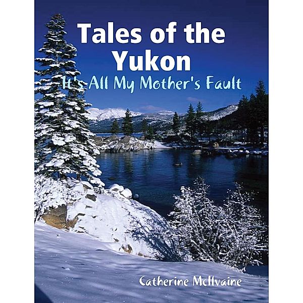 Tales of the Yukon: It's All My Mothers Fault, Catherine McIlvaine
