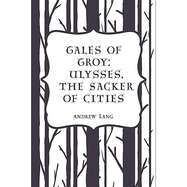 Tales of Troy: Ulysses, the Sacker of Cities, Andrew Lang