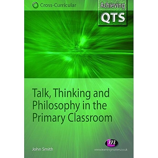 Talk, Thinking and Philosophy in the Primary Classroom / Achieving QTS Cross-Curricular Strand Series, John Smith