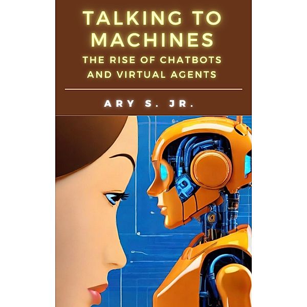 Talking to Machines The Rise of Chatbots  and Virtual Agents, Ary S.