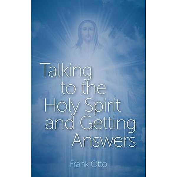 Talking to the Holy Spirit and Getting Answers, Frank Otto