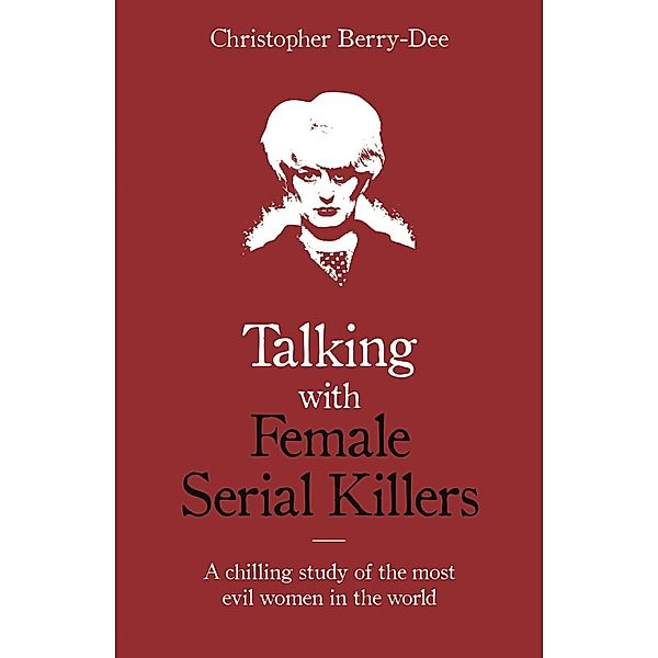 Talking with Female Serial Killers - A chilling study of the most evil women in the world, Christopher Berry-Dee