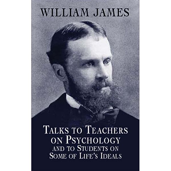 Talks to Teachers on Psychology and to Students on Some of Life's Ideals, William James