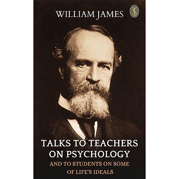 Talks To Teachers On Psychology: And To Students On Some Of Life's Ideals, William James